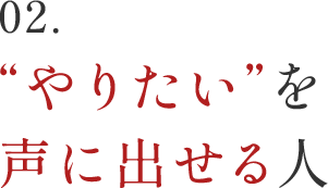 02.“やりたい”を声に出せる人