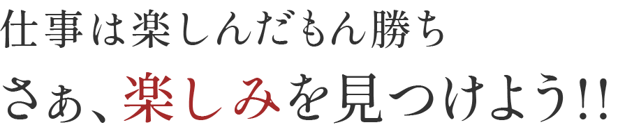 仕事は楽しんだもん勝ち さぁ、楽しみを見つけよう